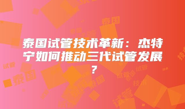 泰国试管技术革新:杰特宁如何推动三代试管发展?