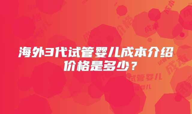 海外3代试管婴儿成本介绍 价格是多少？