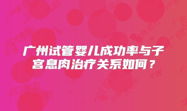 广州试管婴儿成功率与子宫息肉治疗关系如何？