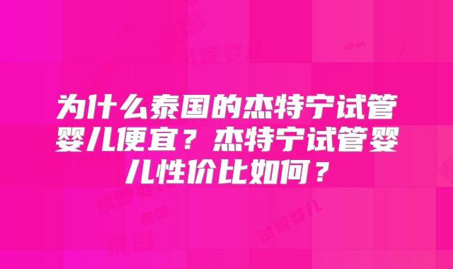 为什么泰国的杰特宁试管婴儿便宜？杰特宁试管婴儿性价比如何？