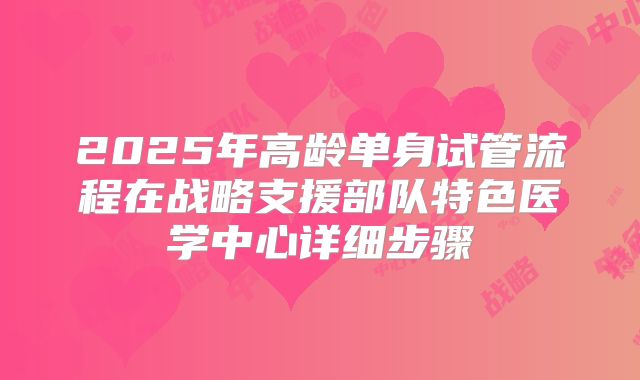 2025年高龄单身试管流程在战略支援部队特色医学中心详细步骤