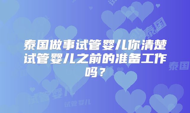 泰国做事试管婴儿你清楚试管婴儿之前的准备工作吗？