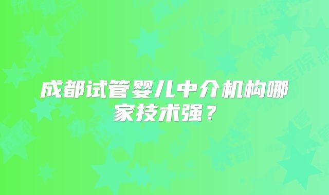 成都试管婴儿中介机构哪家技术强？