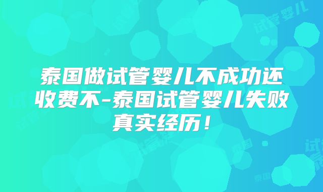 泰国做试管婴儿不成功还收费不-泰国试管婴儿失败真实经历！