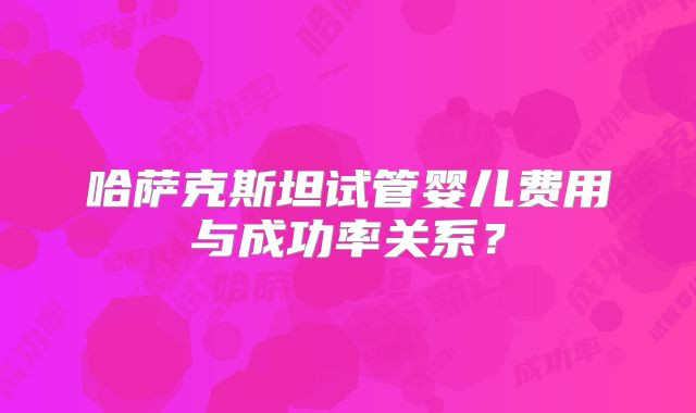 哈萨克斯坦试管婴儿费用与成功率关系?