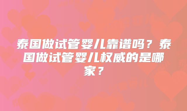 泰国做试管婴儿靠谱吗？泰国做试管婴儿权威的是哪家？