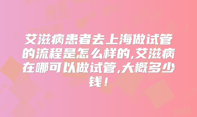 艾滋病患者去上海做试管的流程是怎么样的,艾滋病在哪可以做试管,大概多少钱！
