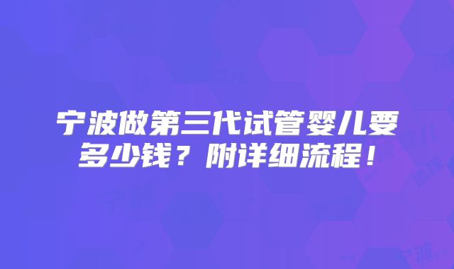 宁波做第三代试管婴儿要多少钱？附详细流程！