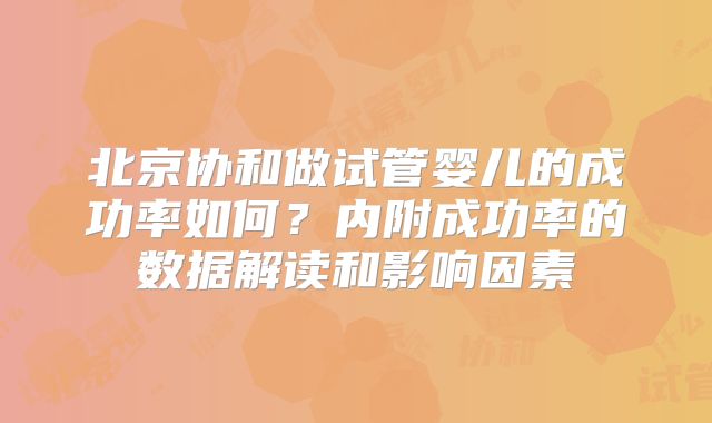北京协和做试管婴儿的成功率如何？内附成功率的数据解读和影响因素