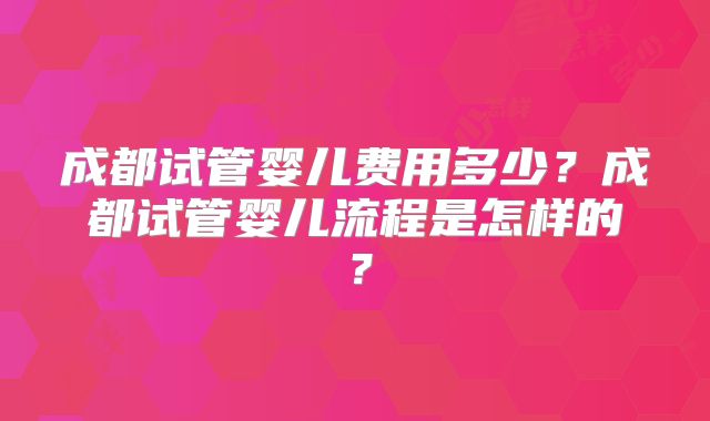 成都试管婴儿费用多少？成都试管婴儿流程是怎样的？