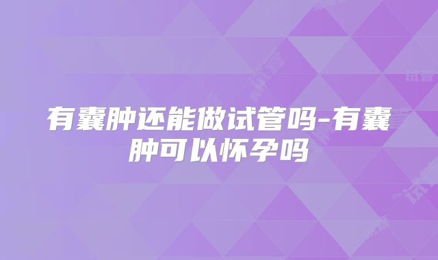 有囊肿还能做试管吗-有囊肿可以怀孕吗