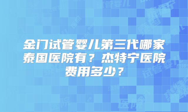 金门试管婴儿第三代哪家泰国医院有？杰特宁医院费用多少？