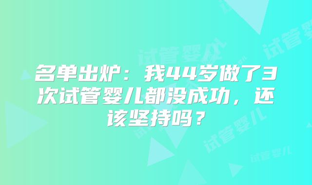 名单出炉：我44岁做了3次试管婴儿都没成功，还该坚持吗？