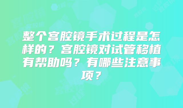 整个宫腔镜手术过程是怎样的？宫腔镜对试管移植有帮助吗？有哪些注意事项？