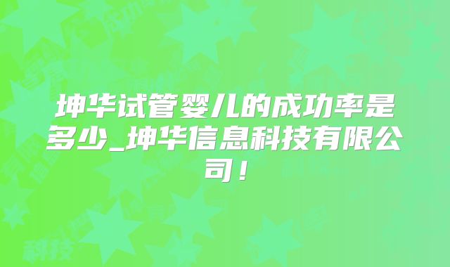 坤华试管婴儿的成功率是多少_坤华信息科技有限公司!