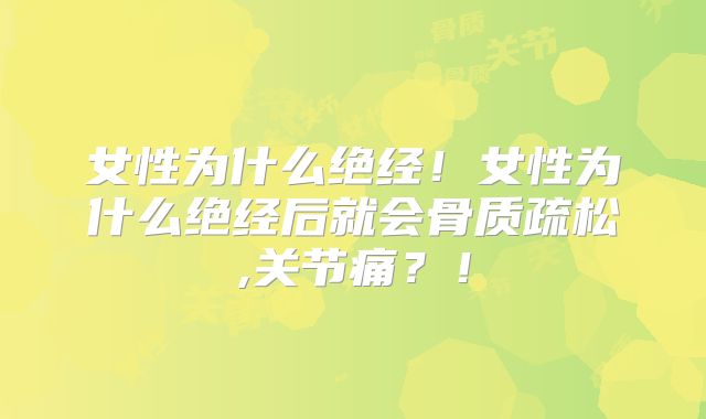 女性为什么绝经!女性为什么绝经后就会骨质疏松,关节痛?!