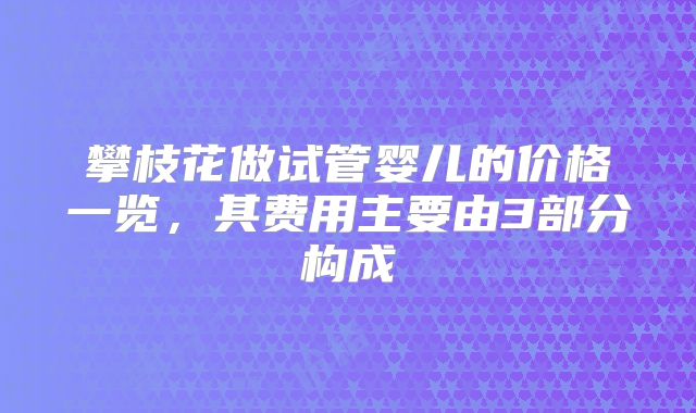 攀枝花做试管婴儿的价格一览，其费用主要由3部分构成