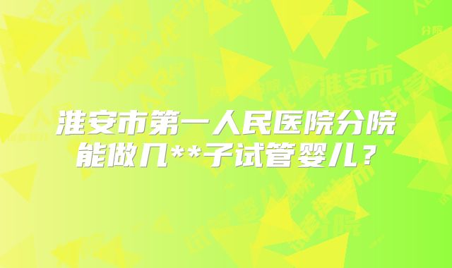 淮安市第一人民医院分院能做几**子试管婴儿?