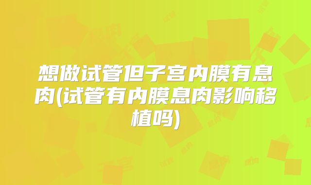 想做试管但子宫内膜有息肉(试管有内膜息肉影响移植吗)