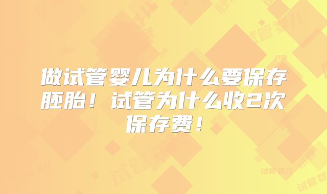 做试管婴儿为什么要保存胚胎！试管为什么收2次保存费！