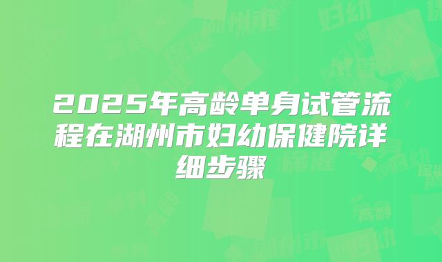 2025年高龄单身试管流程在湖州市妇幼保健院详细步骤