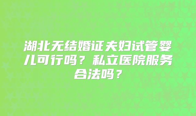 湖北无结婚证夫妇试管婴儿可行吗？私立医院服务合法吗？