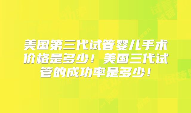 美国第三代试管婴儿手术价格是多少！美国三代试管的成功率是多少！