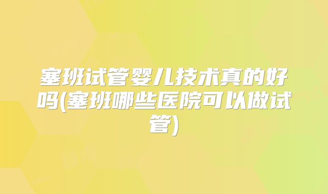 塞班试管婴儿技术真的好吗(塞班哪些医院可以做试管)