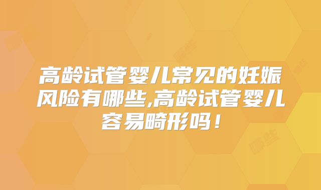 高龄试管婴儿常见的妊娠风险有哪些,高龄试管婴儿容易畸形吗！