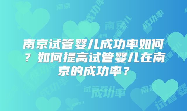 南京试管婴儿成功率如何？如何提高试管婴儿在南京的成功率？