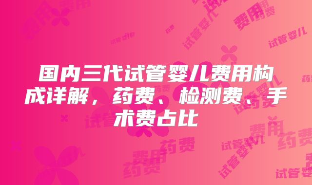 国内三代试管婴儿费用构成详解，药费、检测费、手术费占比