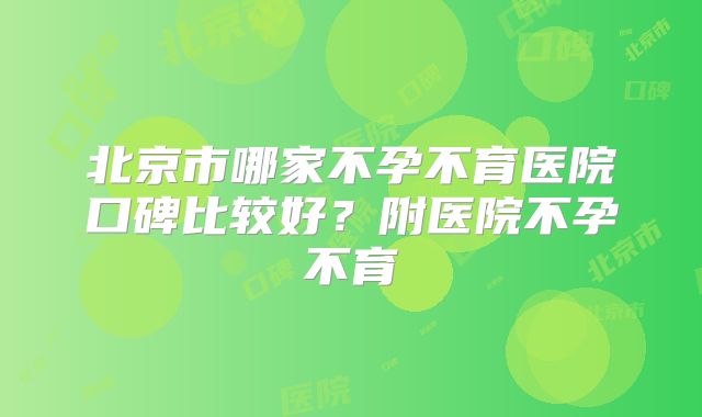 北京市哪家不孕不育医院口碑比较好？附医院不孕不育