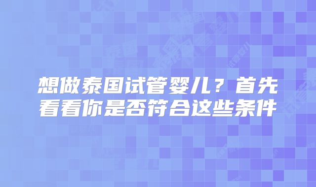 想做泰国试管婴儿？首先看看你是否符合这些条件
