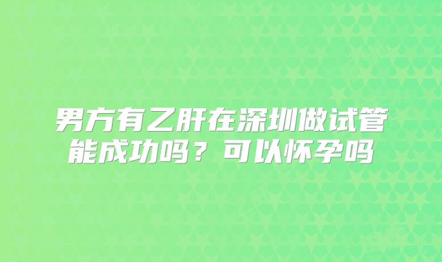 男方有乙肝在深圳做试管能成功吗?可以怀孕吗