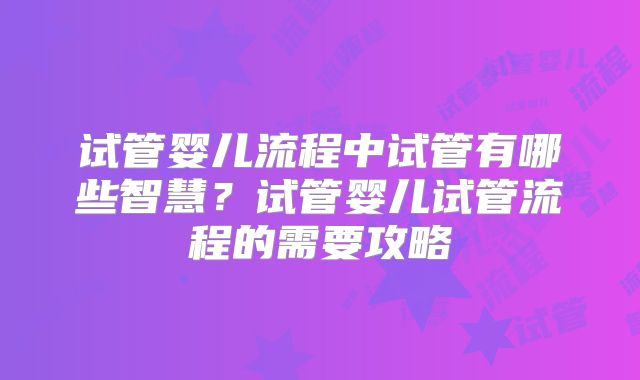 试管婴儿流程中试管有哪些智慧？试管婴儿试管流程的需要攻略