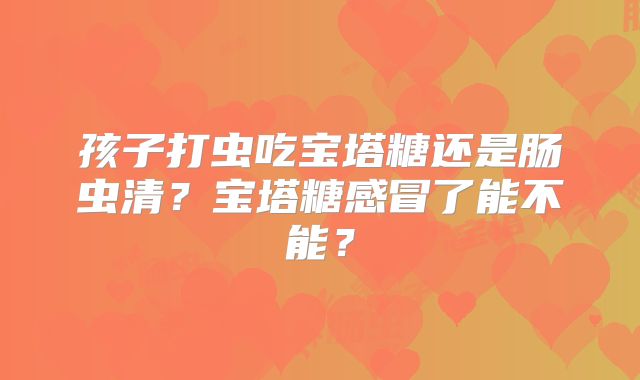 孩子打虫吃宝塔糖还是肠虫清?宝塔糖感冒了能不能?