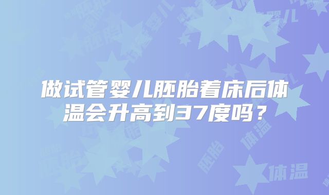 做试管婴儿胚胎着床后体温会升高到37度吗？