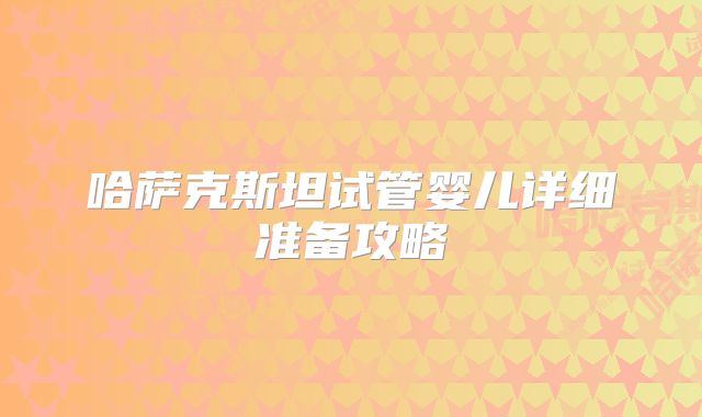 哈萨克斯坦试管婴儿详细准备攻略