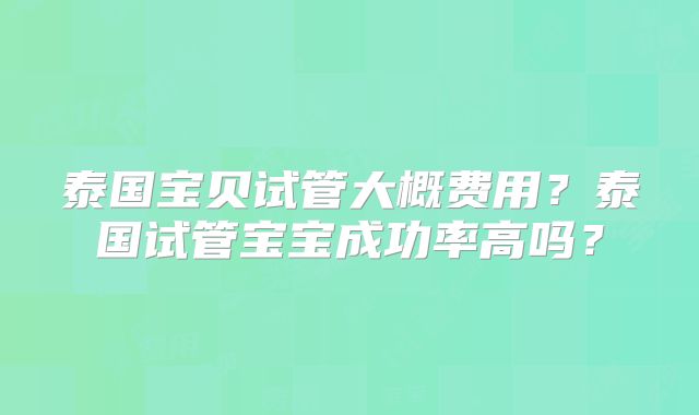 泰国宝贝试管大概费用？泰国试管宝宝成功率高吗？