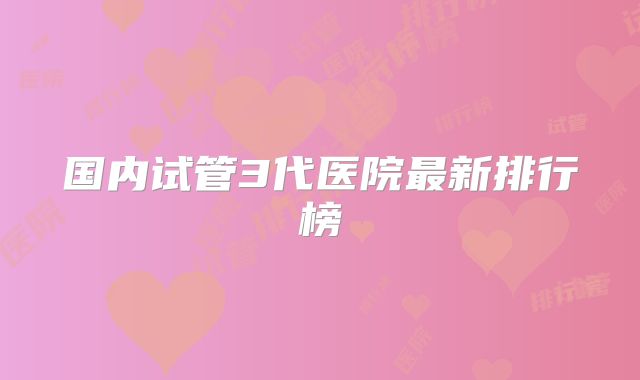 国内试管3代医院最新排行榜