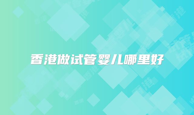 香港做试管婴儿哪里好