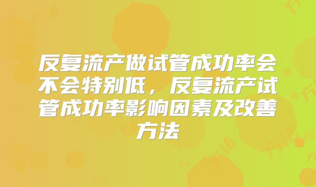 反复流产做试管成功率会不会特别低，反复流产试管成功率影响因素及改善方法