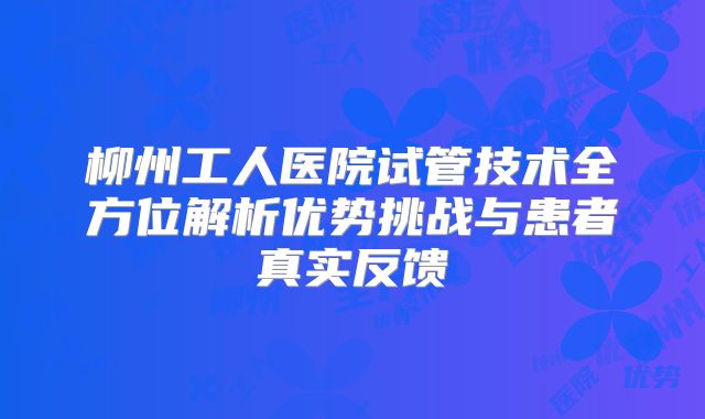 柳州工人医院试管技术全方位解析优势挑战与患者真实反馈