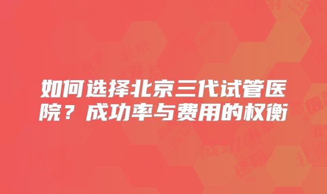 如何选择北京三代试管医院?成功率与费用的权衡