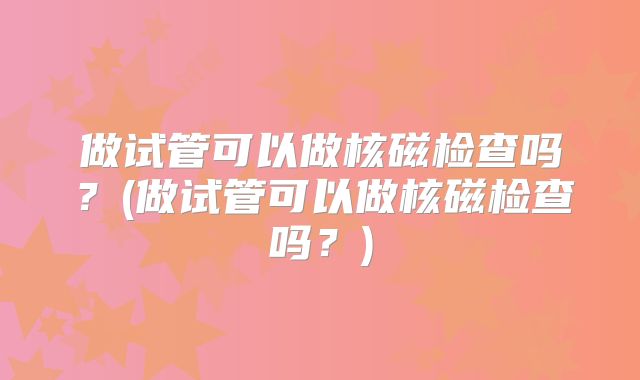 做试管可以做核磁检查吗？(做试管可以做核磁检查吗？)