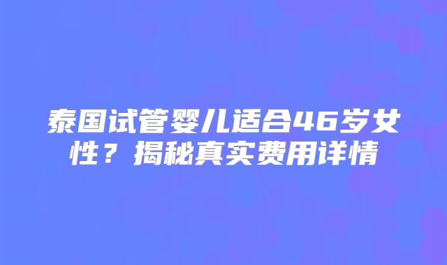 泰国试管婴儿适合46岁女性？揭秘真实费用详情