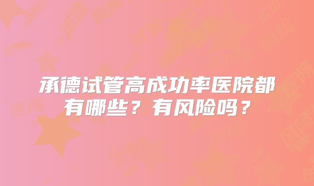 承德试管高成功率医院都有哪些？有风险吗？