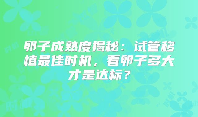 卵子成熟度揭秘：试管移植最佳时机，看卵子多大才是达标？