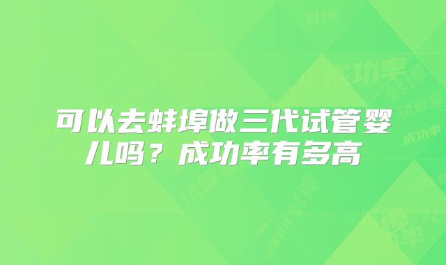 可以去蚌埠做三代试管婴儿吗？成功率有多高