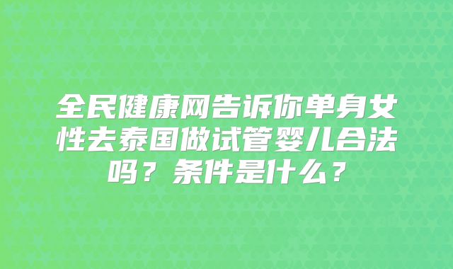 全民健康网告诉你单身女性去泰国做试管婴儿合法吗？条件是什么？